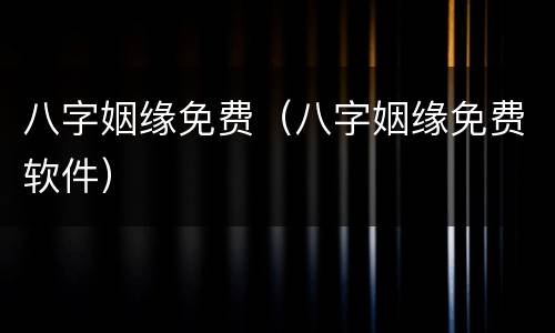 八字姻缘免费（八字姻缘免费软件）