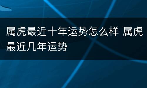 属虎最近十年运势怎么样 属虎最近几年运势
