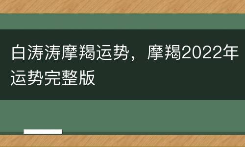 白涛涛摩羯运势，摩羯2022年运势完整版