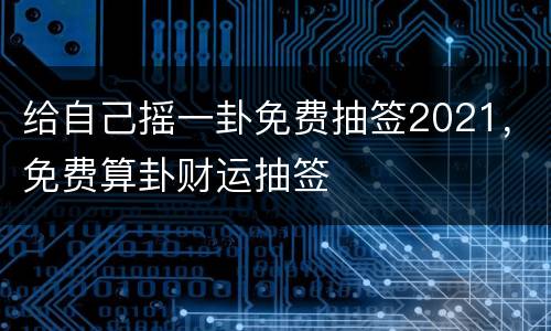 给自己摇一卦免费抽签2021，免费算卦财运抽签