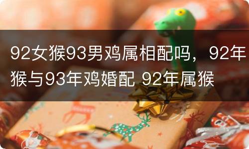 92女猴93男鸡属相配吗，92年猴与93年鸡婚配 92年属猴