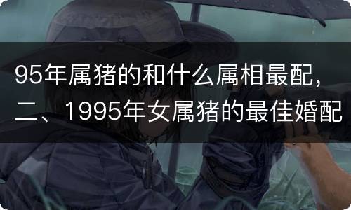 95年属猪的和什么属相最配，二、1995年女属猪的最佳婚配属
