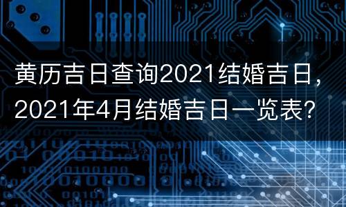 黄历吉日查询2021结婚吉日，2021年4月结婚吉日一览表？
