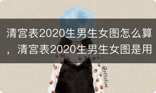 清宫表2020生男生女图怎么算，清宫表2020生男生女图是用来干什么的