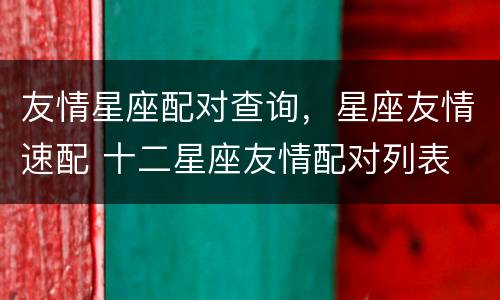 友情星座配对查询，星座友情速配 十二星座友情配对列表