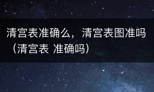 清宫表准确么，清宫表图准吗（清宫表 准确吗）