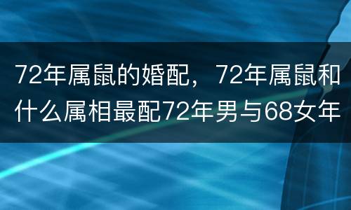72年属鼠的婚配，72年属鼠和什么属相最配72年男与68女年相配吗