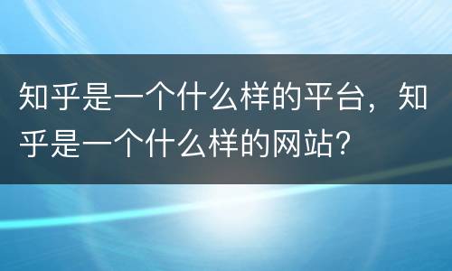 知乎是一个什么样的平台，知乎是一个什么样的网站?