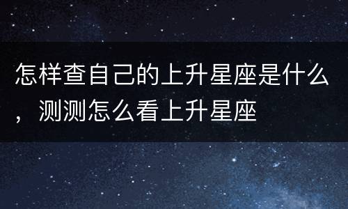 怎样查自己的上升星座是什么，测测怎么看上升星座