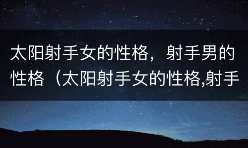 太阳射手女的性格，射手男的性格（太阳射手女的性格,射手男的性格配对）
