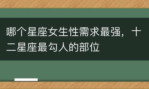 哪个星座女生性需求最强，十二星座最勾人的部位