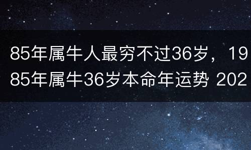 85年属牛人最穷不过36岁，1985年属牛36岁本命年运势 2021年