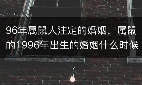 96年属鼠人注定的婚姻，属鼠的1996年出生的婚姻什么时候成？？