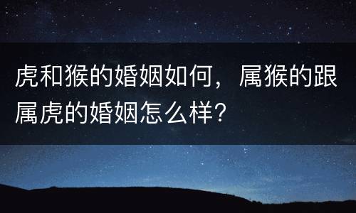 虎和猴的婚姻如何，属猴的跟属虎的婚姻怎么样?