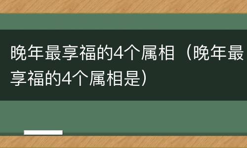 晚年最享福的4个属相（晚年最享福的4个属相是）