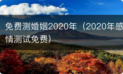 免费测婚姻2020年（2020年感情测试免费）