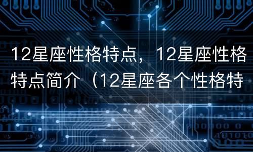 12星座性格特点，12星座性格特点简介（12星座各个性格特点）