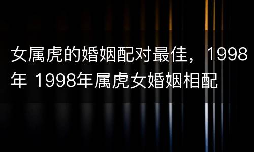 女属虎的婚姻配对最佳，1998年 1998年属虎女婚姻相配