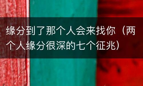缘分到了那个人会来找你（两个人缘分很深的七个征兆）