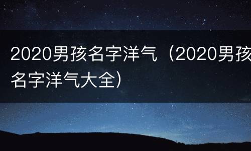 2020男孩名字洋气（2020男孩名字洋气大全）