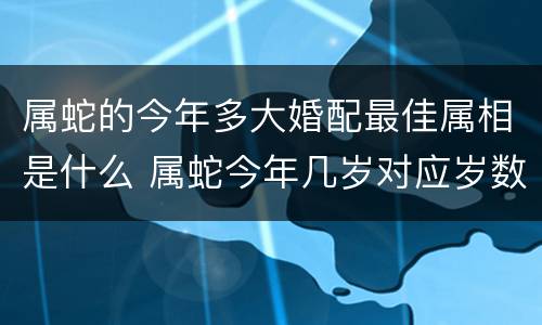 属蛇的今年多大婚配最佳属相是什么 属蛇今年几岁对应岁数