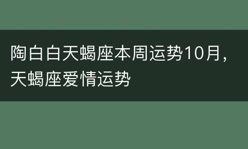 陶白白天蝎座本周运势10月，天蝎座爱情运势