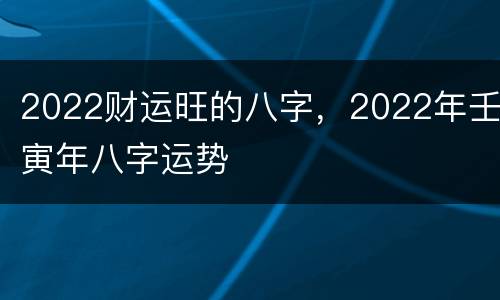 2022财运旺的八字，2022年壬寅年八字运势
