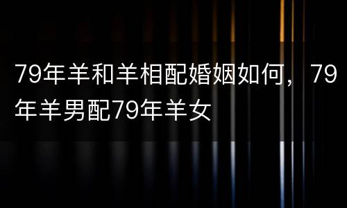 79年羊和羊相配婚姻如何，79年羊男配79年羊女