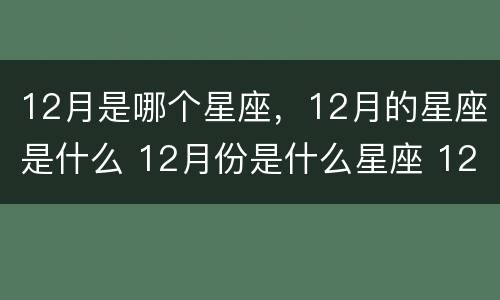12月是哪个星座，12月的星座是什么 12月份是什么星座 12星座
