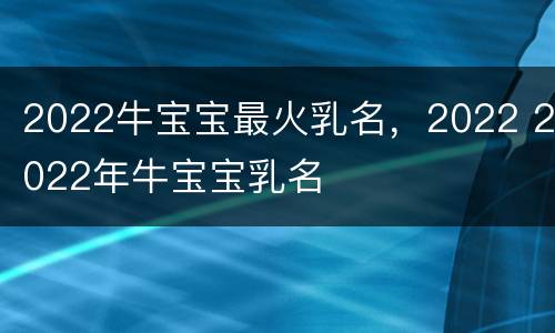 2022牛宝宝最火乳名，2022 2022年牛宝宝乳名