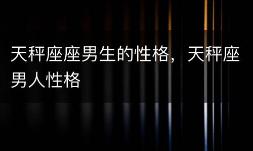 天秤座座男生的性格，天秤座男人性格