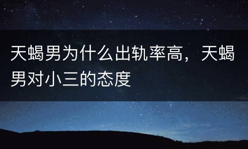 天蝎男为什么出轨率高，天蝎男对小三的态度