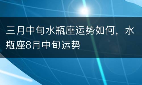 三月中旬水瓶座运势如何，水瓶座8月中旬运势