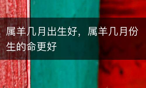 属羊几月出生好，属羊几月份生的命更好