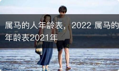属马的人年龄表，2022 属马的年龄表2021年