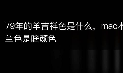79年的羊吉祥色是什么，mac木兰色是啥颜色