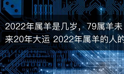 2022年属羊是几岁，79属羊未来20年大运 2022年属羊的人的全年运势 1979年