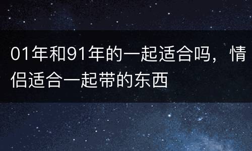 01年和91年的一起适合吗，情侣适合一起带的东西
