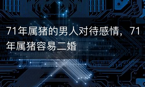 71年属猪的男人对待感情，71年属猪容易二婚