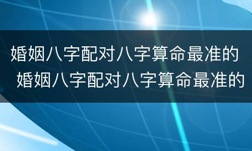 婚姻八字配对八字算命最准的 婚姻八字配对八字算命最准的方法