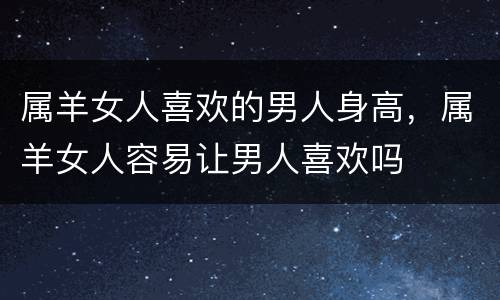 属羊女人喜欢的男人身高，属羊女人容易让男人喜欢吗