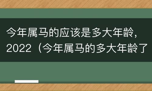 今年属马的应该是多大年龄，2022（今年属马的多大年龄了）