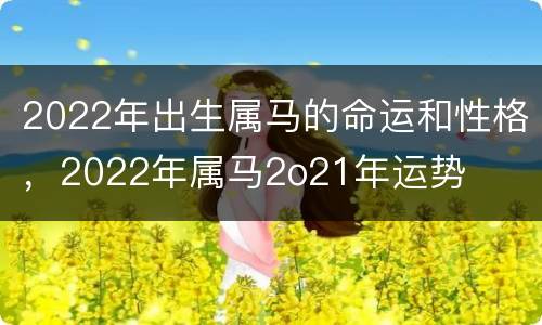 2022年出生属马的命运和性格，2022年属马2o21年运势