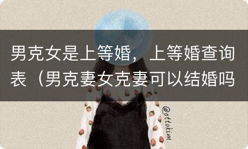 男克女是上等婚，上等婚查询表（男克妻女克妻可以结婚吗）