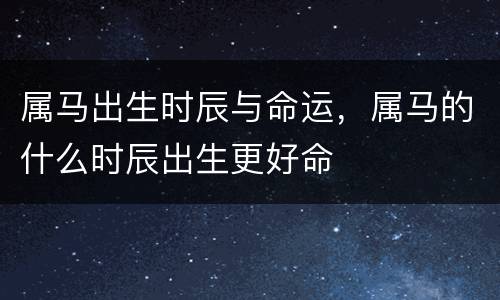 属马出生时辰与命运，属马的什么时辰出生更好命