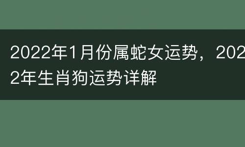 2022年1月份属蛇女运势，2022年生肖狗运势详解