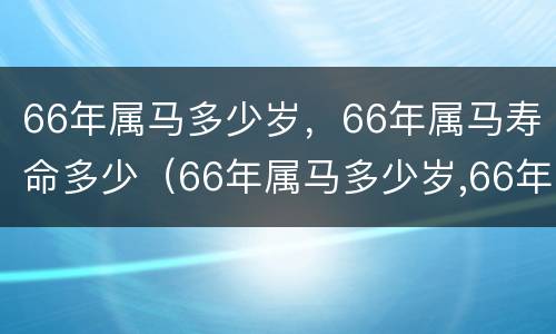 66年属马多少岁，66年属马寿命多少（66年属马多少岁,66年属马寿命多少岁了）