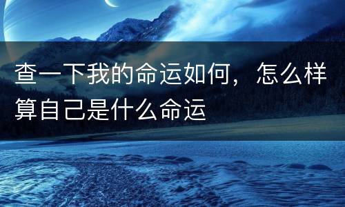 查一下我的命运如何，怎么样算自己是什么命运