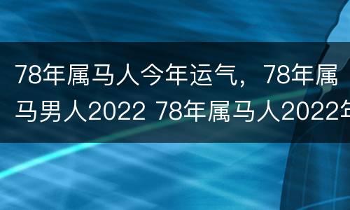 78年属马人今年运气，78年属马男人2022 78年属马人2022年运势及运程男