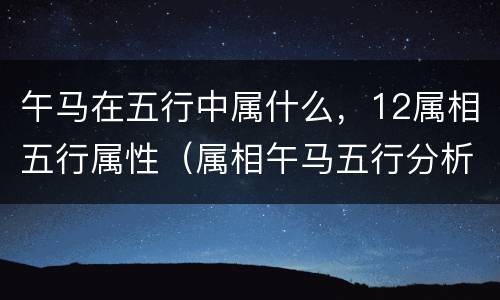 午马在五行中属什么，12属相五行属性（属相午马五行分析）